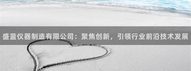 云顶国际是黑台吗知乎：盛蓝仪器制造有限公司：聚焦创新，引领行