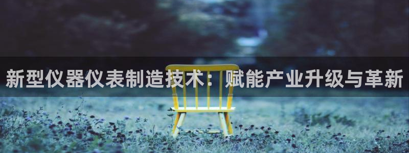 云顶国际麻将胡了：新型仪器仪表制造技术：赋能产业升级与革新