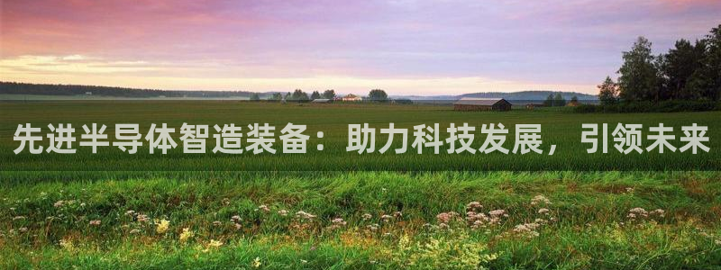 太原云顶国际酒店桑拿9楼：先进半导体智造装备：助力科技发展，