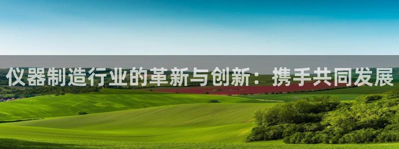 云顶国际酒店老板叫什么：仪器制造行业的革新与创新：携手共同发