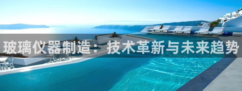 云顶国际服汉化：玻璃仪器制造：技术革新与未来趋势