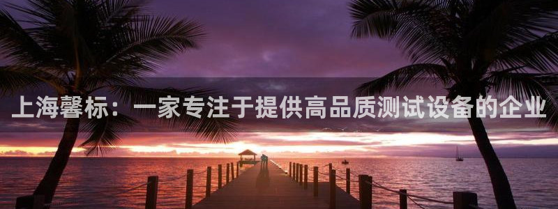 云顶国际前台电话是多少：上海馨标：一家专注于提供高品质测试设