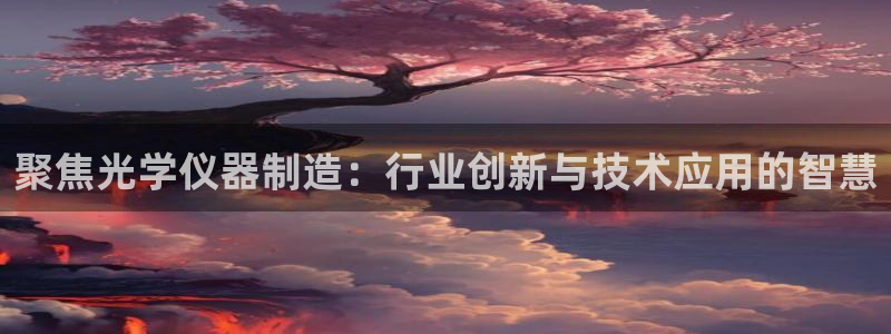 云顶国际麻将胡了：聚焦光学仪器制造：行业创新与技术应用的智慧