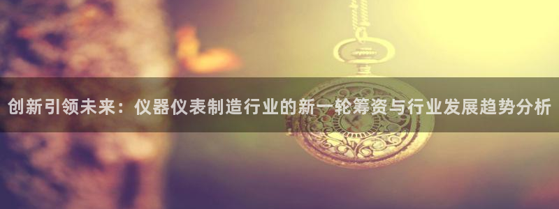 云顶集团林致华：创新引领未来：仪器仪表制造行业的新一轮筹资与