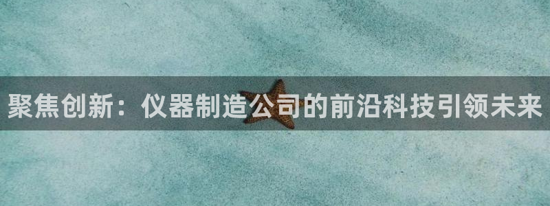 淮北云顶国际一次多少钱：聚焦创新：仪器制造公司的前沿科技引领