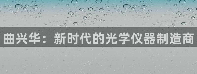 云顶集团有限公司简介图片：曲兴华：新时代的光学仪器制造商
