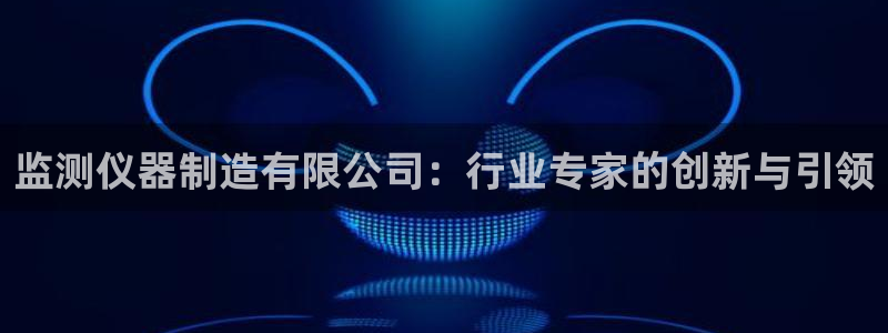云顶国际账号怎么登录不了微信：监测仪器制造有限公司：行业专家