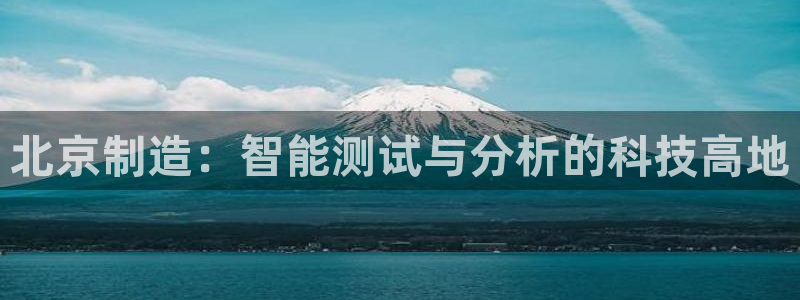 云顶国际app官网下载：北京制造：智能测试与分析的科技高地