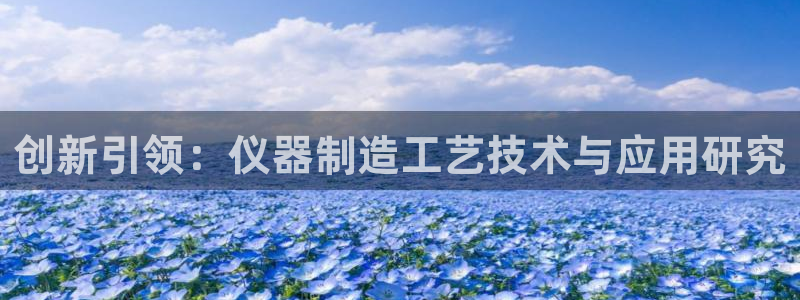云顶集团简介和历史：创新引领：仪器制造工艺技术与应用研究
