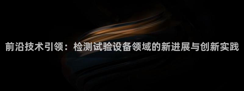 云顶国际酒店几星级最高：前沿技术引领：检测试验设备领域的新进