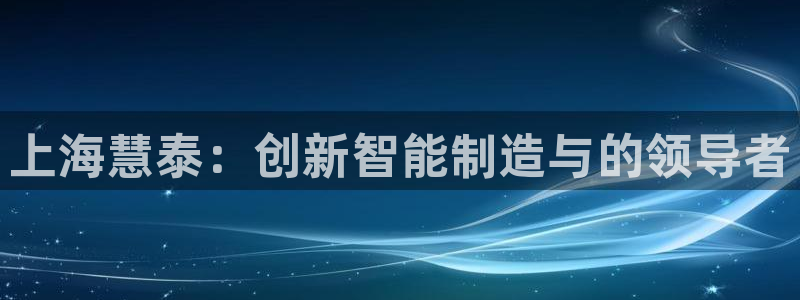 云顶国际大酒店房间价格表：上海慧泰：创新智能制造与的领导者