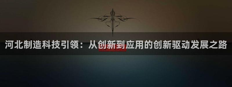 云顶国际北大街：河北制造科技引领：从创新到应用的创新驱动发展