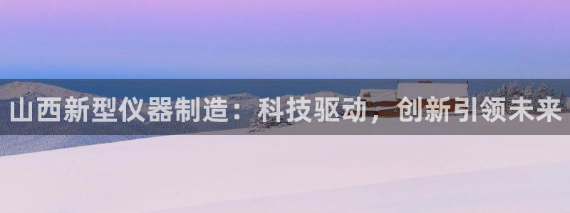 云顶国际存款：山西新型仪器制造：科技驱动，创新引领未来