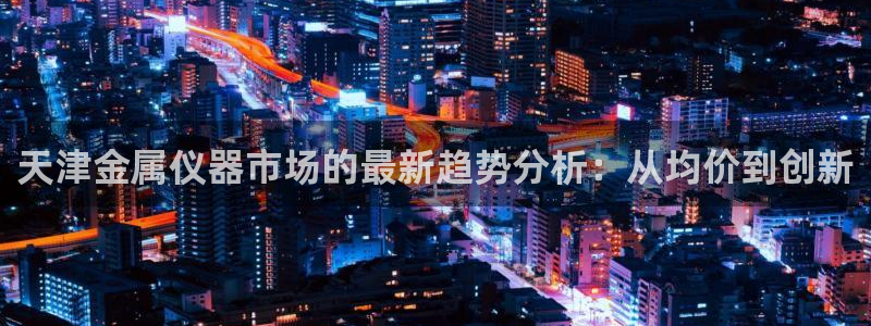 云顶国际服更新了吗：天津金属仪器市场的最新趋势分析：从均价到
