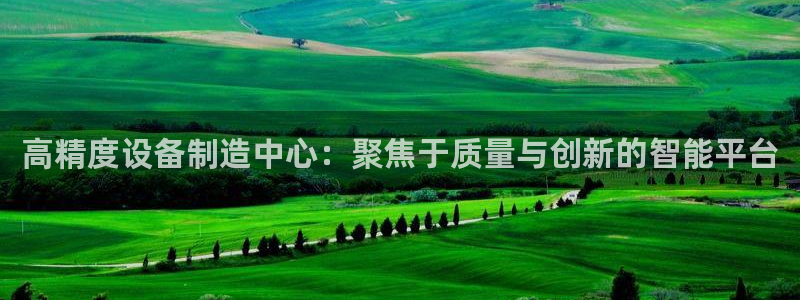 云顶国际俱乐部怎么样：高精度设备制造中心：聚焦于质量与创新的