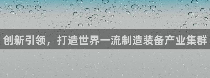 云顶国际app官方下载安装苹果：创新引领，打造世界一流制造装