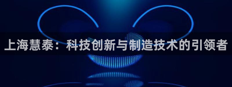 云顶集团游戏app8293：上海慧泰：科技创新与制造技术的引