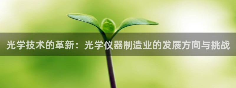 云顶国际官方网站下载手机版：光学技术的革新：光学仪器制造业的