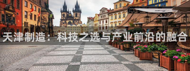 云顶国际提现失败怎么办：天津制造：科技之选与产业前沿的融合