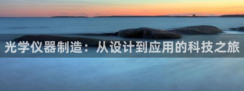 云顶国际服过年有没有福星：光学仪器制造：从设计到应用的科技之