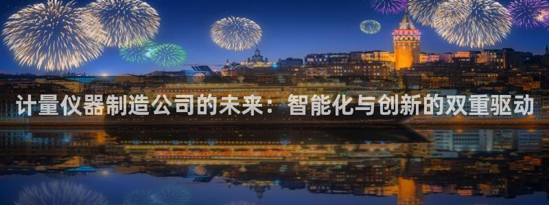 云顶国际俱乐部 淮北：计量仪器制造公司的未来：智能化与创新的