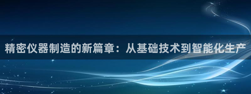 云顶网站是多少：精密仪器制造的新篇章：从基础技术到智能化生产
