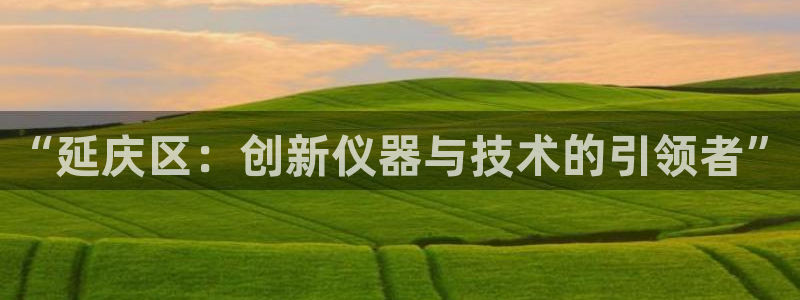 云顶集团app免费下载苹果：“延庆区：创新仪器与技术的引领者