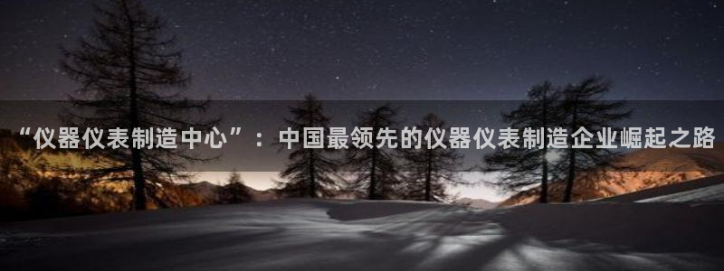 云顶国际服自定义：“仪器仪表制造中心”：中国最领先的仪器仪表