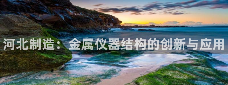 云顶最新t1：河北制造：金属仪器结构的创新与应用