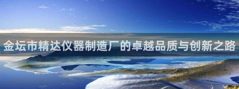 云顶集团网站多少钱一个：金坛市精达仪器制造厂的卓越品质与创新