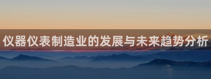 云顶国际商业广场a座101室：仪器仪表制造业的发展与未来趋势
