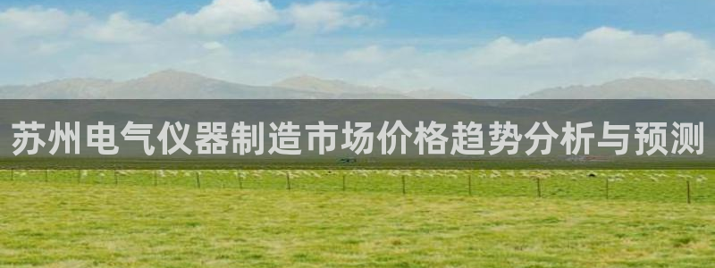 云顶国际服在哪下载：苏州电气仪器制造市场价格趋势分析与预测