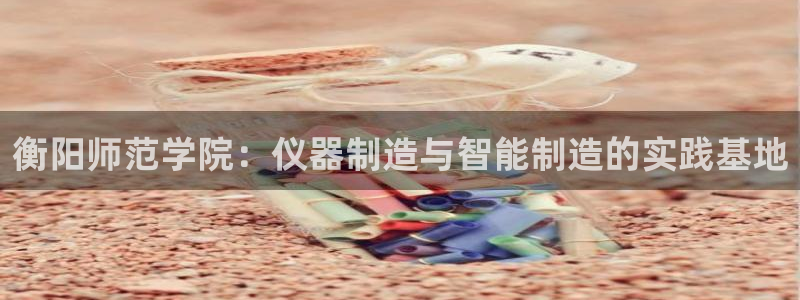 云顶国际网上平台是假的吗?：衡阳师范学院：仪器制造与智能制造