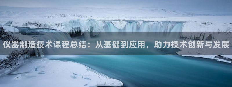 云顶国际取款多久到账啊：仪器制造技术课程总结：从基础到应用，