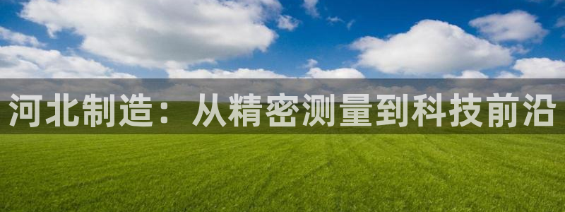 云顶国际网站怎么进不去了：河北制造：从精密测量到科技前沿