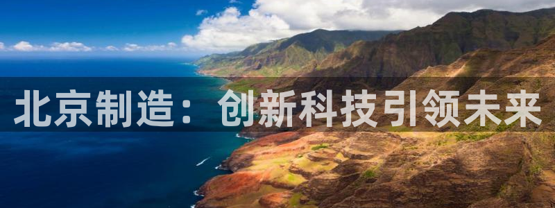 登录云顶集团的网站：北京制造：创新科技引领未来