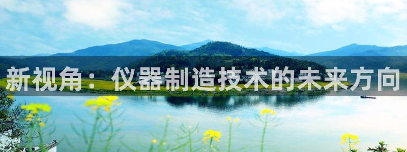 云顶国际提款不到账怎么回事：新视角：仪器制造技术的未来方向