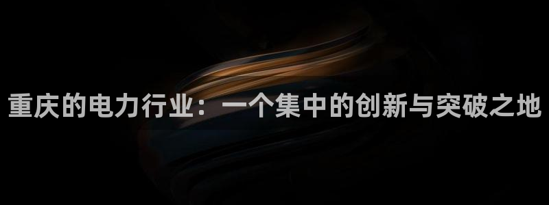 云顶国际老板是谁：重庆的电力行业：一个集中的创新与突破之地