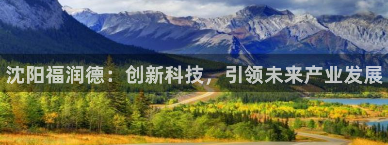 云顶集团注册送28元：沈阳福润德：创新科技，引领未来产业发展
