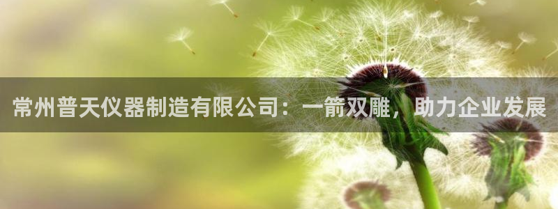 云顶国际是黑台吗还是彩台：常州普天仪器制造有限公司：一箭双雕