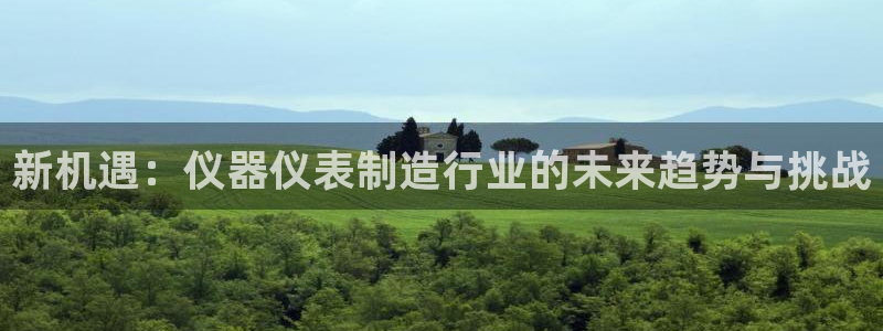 云顶集团游戏app是合法的吗：新机遇：仪器仪表制造行业的未来